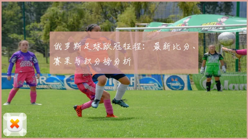 俄罗斯足球欧冠征程：最新比分、赛果与积分榜分析