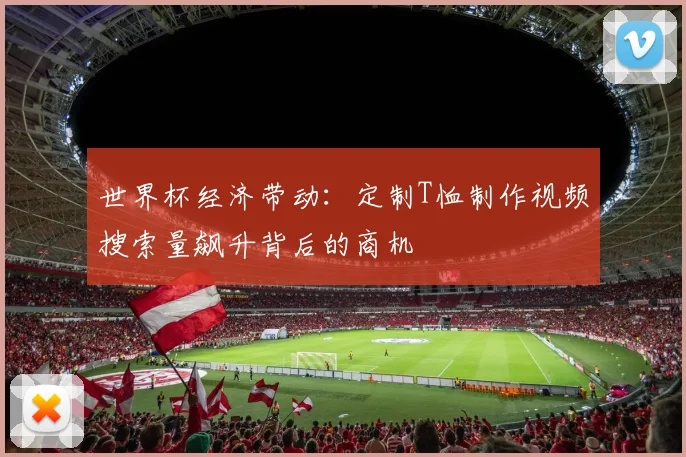 世界杯经济带动：定制T恤制作视频搜索量飙升背后的商机