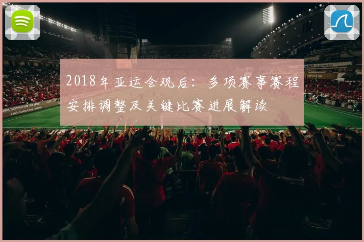 2018年亚运会观后：多项赛事赛程安排调整及关键比赛进展解读