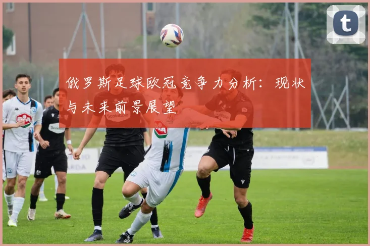 俄罗斯足球欧冠竞争力分析:现状与未来前景展望