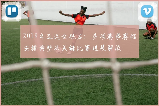 2018年亚运会观后：多项赛事赛程安排调整及关键比赛进展解读