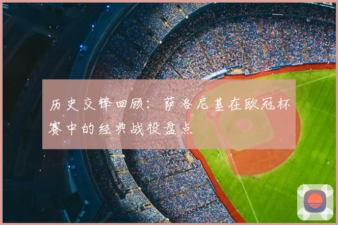 历史交锋回顾：萨洛尼基在欧冠杯赛中的经典战役盘点