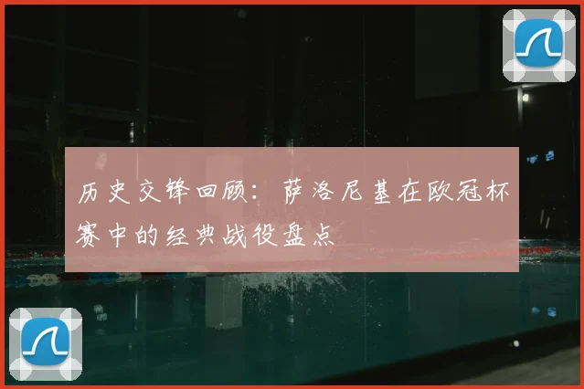 历史交锋回顾：萨洛尼基在欧冠杯赛中的经典战役盘点