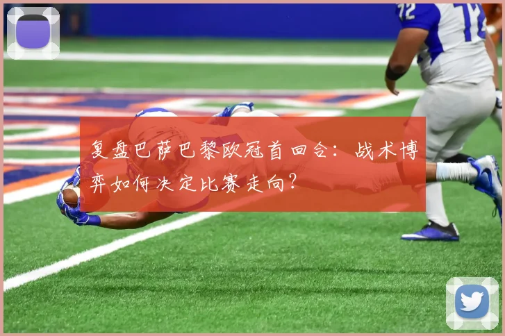 复盘巴萨巴黎欧冠首回合：战术博弈如何决定比赛走向？