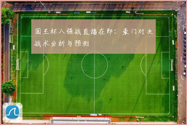 国王杯八强战直播在即:豪门对决战术分析与预测