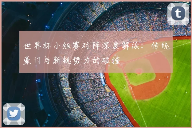 世界杯小组赛对阵深度解读:传统豪门与新锐势力的碰撞