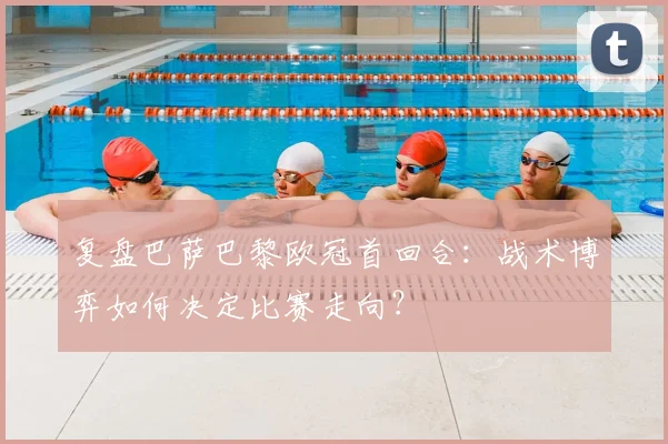 复盘巴萨巴黎欧冠首回合：战术博弈如何决定比赛走向？