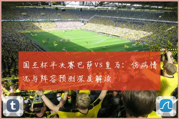 国王杯半决赛巴萨vs皇马:伤病情况与阵容预测深度解读