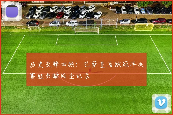 历史交锋回顾：巴萨皇马欧冠半决赛经典瞬间全记录