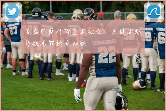 复盘巴萨对阵皇家社会：关键进球与战术解析全回顾