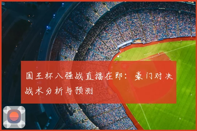 国王杯八强战直播在即:豪门对决战术分析与预测