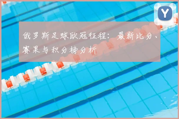 俄罗斯足球欧冠征程：最新比分、赛果与积分榜分析