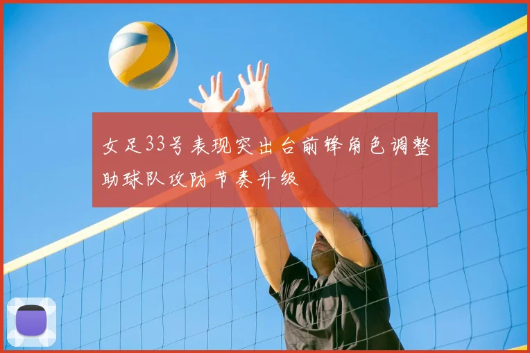女足33号表现突出台前锋角色调整助球队攻防节奏升级