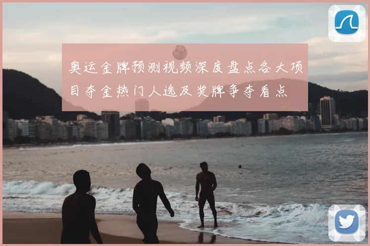 奥运金牌预测视频深度盘点各大项目夺金热门人选及奖牌争夺看点